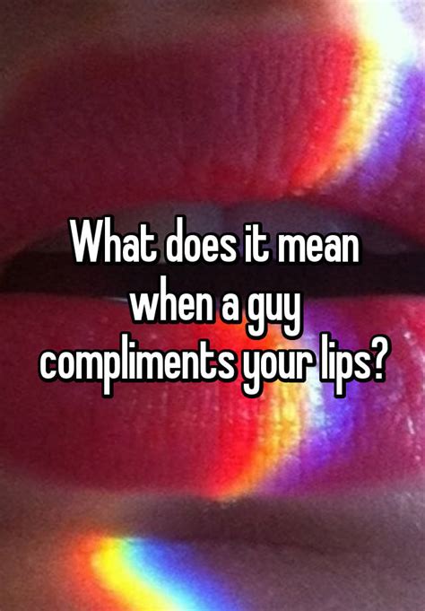 what does it mean when a guy compliments your lips