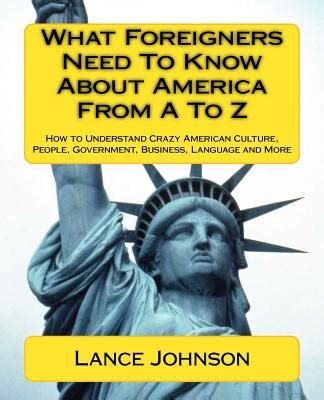 Full Download What Foreigners Need To Know About America From A To Z How To Understand Crazy American Culture People Government Business Language And More Americas Language 