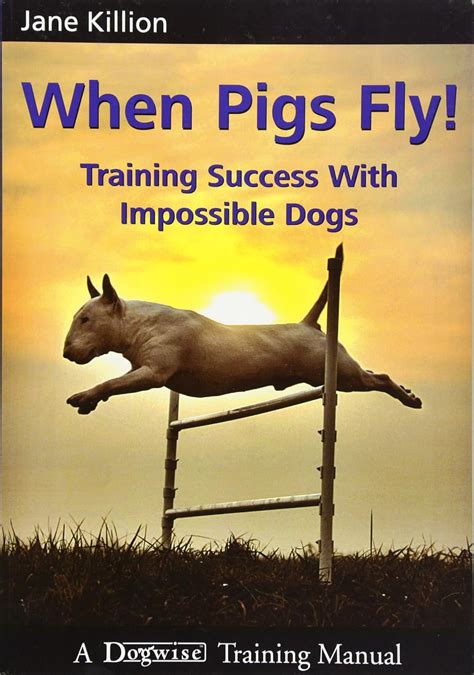 When Pigs Fly Training Success With Impossible Dogs