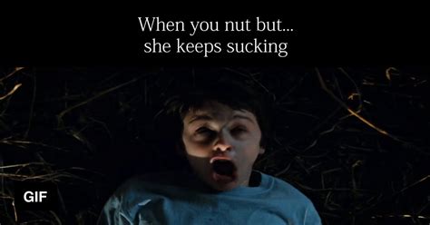 when you nut but she keep sucking