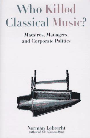 Download Who Killed Classical Music Maestros Managers And Corporate Politics 
