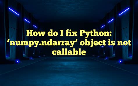 why numpy.ndarray is object is not callable in my simple …