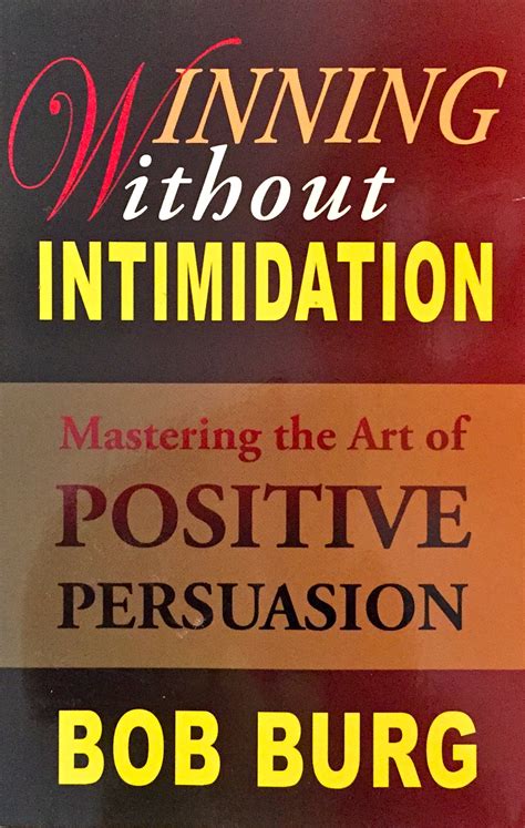 Winning Without Intimidation How To Master The Art Of Positive Persuasion In Todays Real World In Order To Get What You Want When You Want It