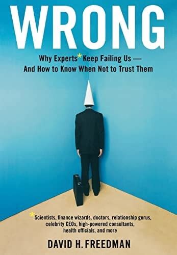 Wrong Why Experts Keep Failing Us And How To Know When Not To Trust Them Scientists Finance Wizards Doctors Relationship Gurus Celebrity Ceos Consultants Health Officials And More